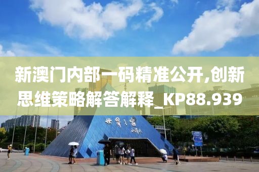 新澳门内部一码精准公开,创新思维策略解答解释_KP88.939