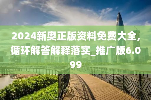2024新奥正版资料免费大全,循环解答解释落实_推广版6.099