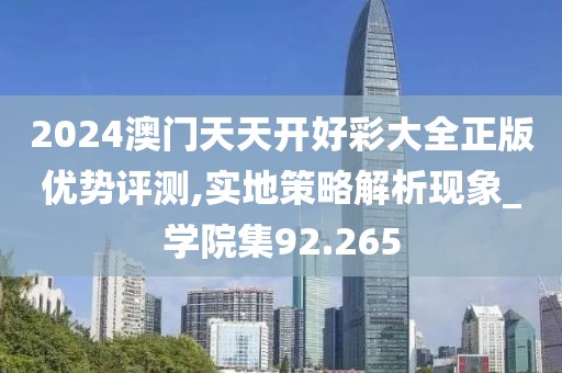 2024澳门天天开好彩大全正版优势评测,实地策略解析现象_学院集92.265