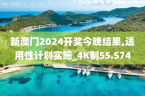 新澳门2024开奖今晚结果,适用性计划实施_4K制55.574