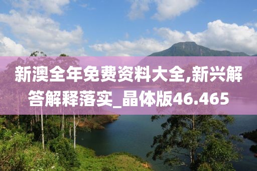 新澳全年免费资料大全,新兴解答解释落实_晶体版46.465