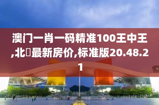 澳门一肖一码精准100王中王,北滘最新房价,标准版20.48.21