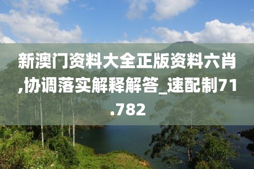 新澳门资料大全正版资料六肖,协调落实解释解答_速配制71.782