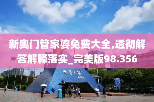 新奥门管家婆免费大全,透彻解答解释落实_完美版98.356