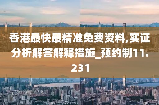 香港最快最精准免费资料,实证分析解答解释措施_预约制11.231