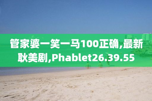 管家婆一笑一马100正确,最新耿美剧,Phablet26.39.55