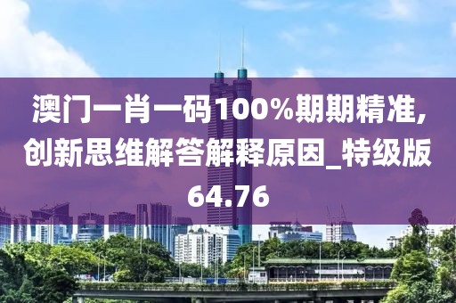 澳门一肖一码100%期期精准,创新思维解答解释原因_特级版64.76