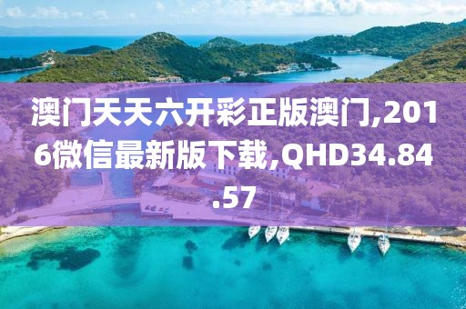 澳门天天六开彩正版澳门,2016微信最新版下载,QHD34.84.57