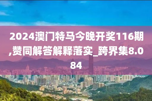 2024澳门特马今晚开奖116期,赞同解答解释落实_跨界集8.084