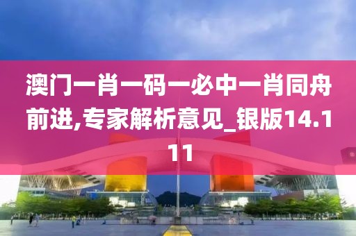 澳门一肖一码一必中一肖同舟前进,专家解析意见_银版14.111