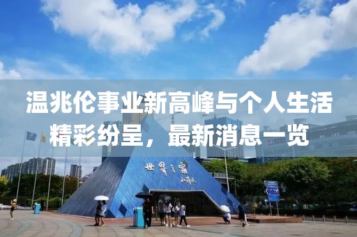 温兆伦事业新高峰与个人生活精彩纷呈，最新消息一览