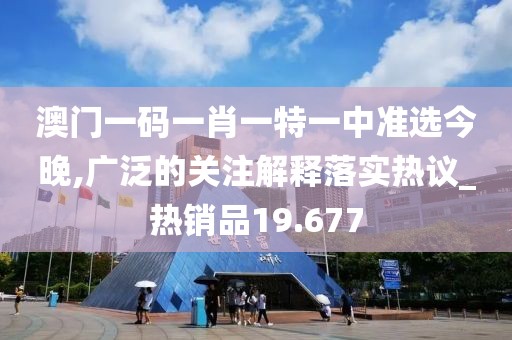 澳门一码一肖一特一中准选今晚,广泛的关注解释落实热议_热销品19.677
