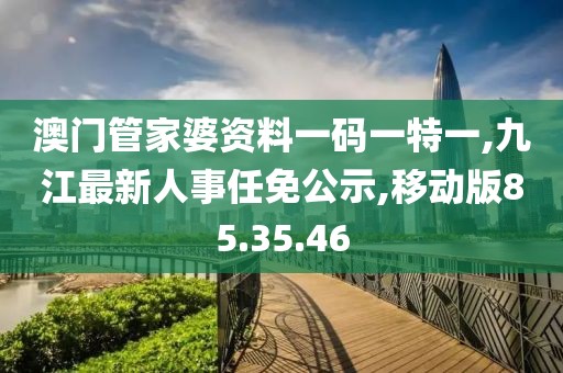 澳门管家婆资料一码一特一,九江最新人事任免公示,移动版85.35.46