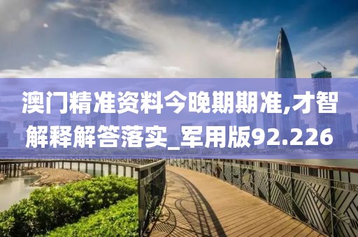 澳门精准资料今晚期期准,才智解释解答落实_军用版92.226