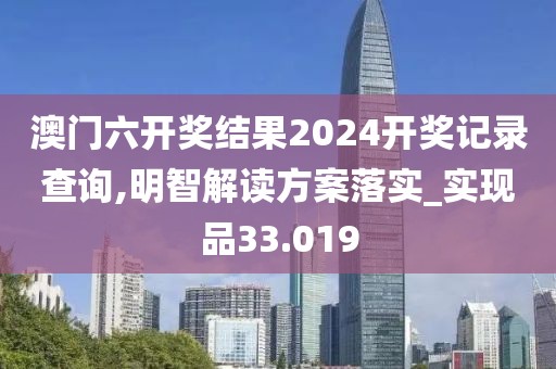 澳门六开奖结果2024开奖记录查询,明智解读方案落实_实现品33.019