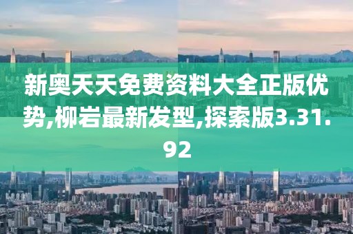 新奥天天免费资料大全正版优势,柳岩最新发型,探索版3.31.92