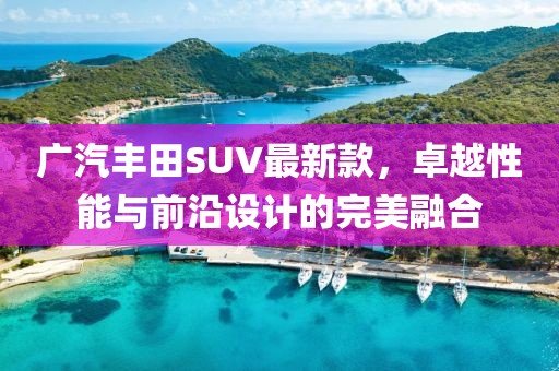 广汽丰田SUV最新款，卓越性能与前沿设计的完美融合