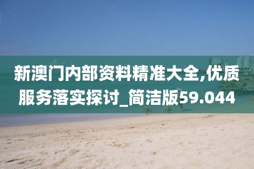 新澳门内部资料精准大全,优质服务落实探讨_简洁版59.044