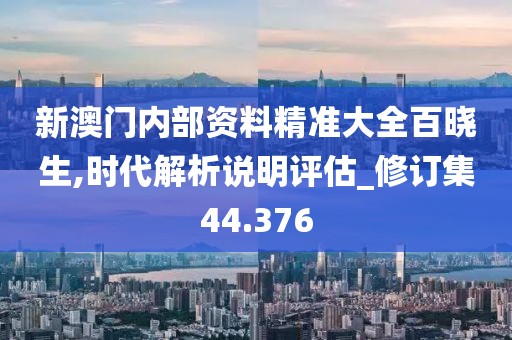 新澳门内部资料精准大全百晓生,时代解析说明评估_修订集44.376