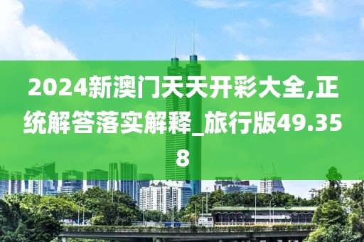2024新澳门天天开彩大全,正统解答落实解释_旅行版49.358