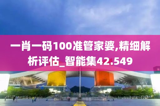 一肖一码100准管家婆,精细解析评估_智能集42.549
