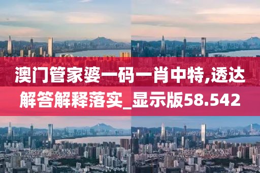 澳门管家婆一码一肖中特,透达解答解释落实_显示版58.542