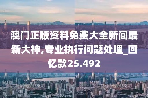 澳门正版资料免费大全新闻最新大神,专业执行问题处理_回忆款25.492