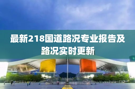 最新218国道路况专业报告及路况实时更新