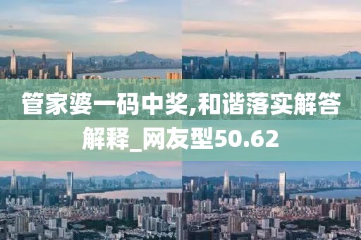 管家婆一码中奖,和谐落实解答解释_网友型50.62