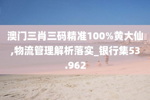 澳门三肖三码精准100%黄大仙,物流管理解析落实_银行集53.962