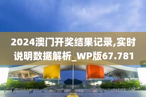 2024澳门开奖结果记录,实时说明数据解析_WP版67.781