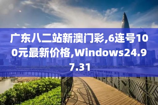 广东八二站新澳门彩,6连号100元最新价格,Windows24.97.31