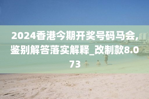 2024香港今期开奖号码马会,鉴别解答落实解释_改制款8.073