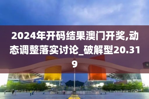 2024年开码结果澳门开奖,动态调整落实讨论_破解型20.319