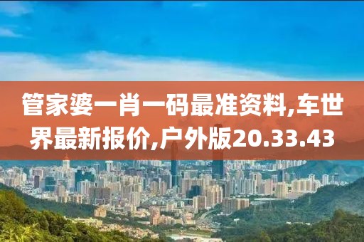 管家婆一肖一码最准资料,车世界最新报价,户外版20.33.43