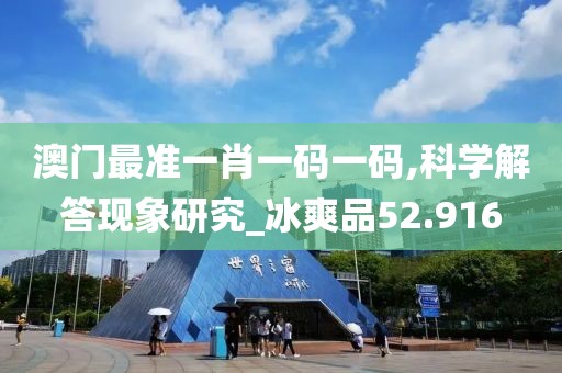 澳门最准一肖一码一码,科学解答现象研究_冰爽品52.916