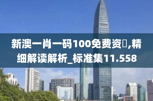 新澳一肖一码100免费资枓,精细解读解析_标准集11.558