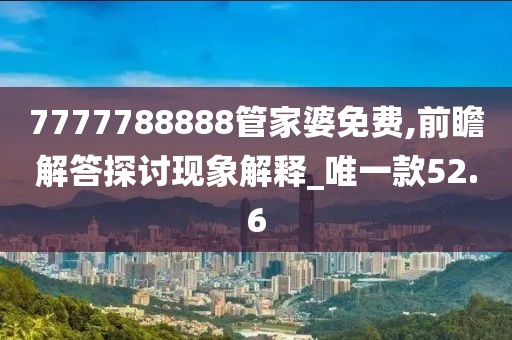 7777788888管家婆免费,前瞻解答探讨现象解释_唯一款52.6