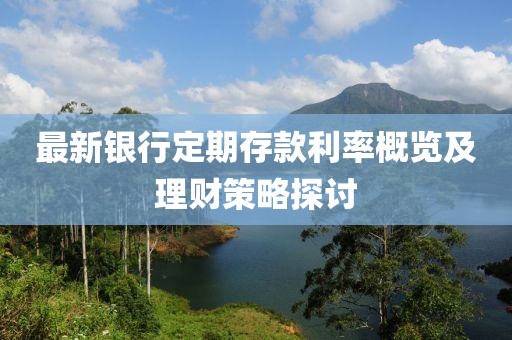 最新银行定期存款利率概览及理财策略探讨