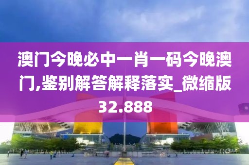 澳门今晚必中一肖一码今晚澳门,鉴别解答解释落实_微缩版32.888