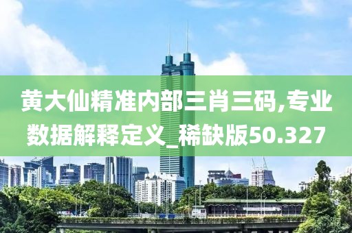 黄大仙精准内部三肖三码,专业数据解释定义_稀缺版50.327