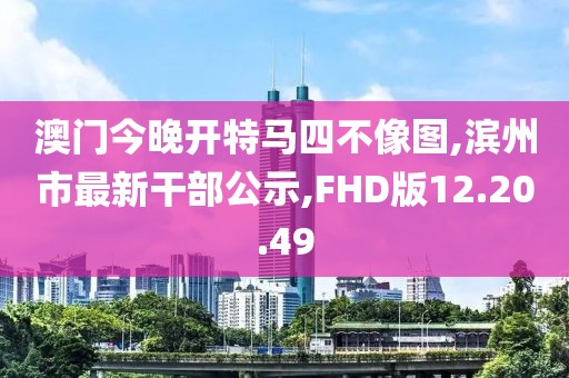 澳门今晚开特马四不像图,滨州市最新干部公示,FHD版12.20.49