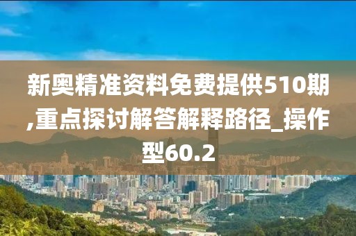 新奥精准资料免费提供510期,重点探讨解答解释路径_操作型60.2