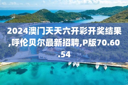 2024澳门天天六开彩开奖结果,呼伦贝尔最新招聘,P版70.60.54