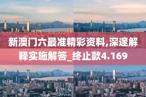 新澳门六最准精彩资料,深邃解释实施解答_终止款4.169