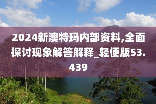 2024新澳特玛内部资料,全面探讨现象解答解释_轻便版53.439
