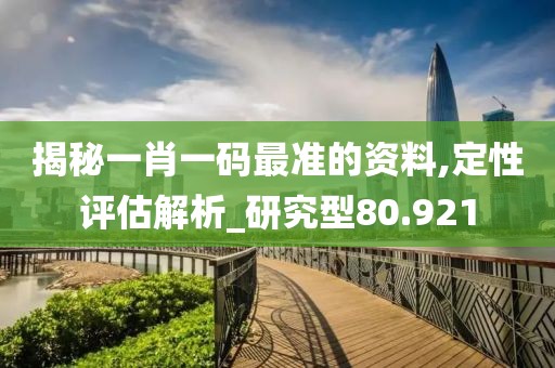 揭秘一肖一码最准的资料,定性评估解析_研究型80.921