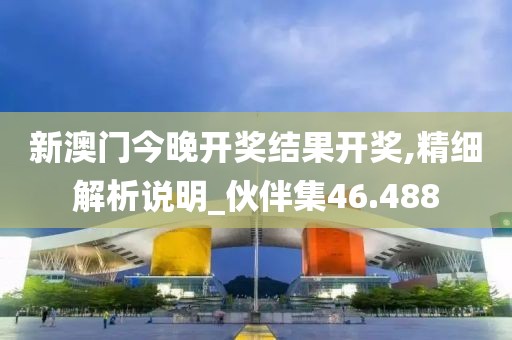 新澳门今晚开奖结果开奖,精细解析说明_伙伴集46.488