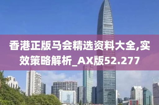 香港正版马会精选资料大全,实效策略解析_AX版52.277