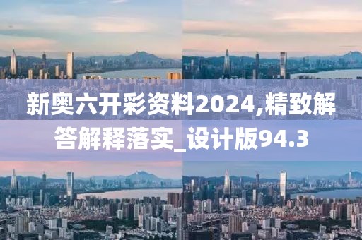 新奥六开彩资料2024,精致解答解释落实_设计版94.3